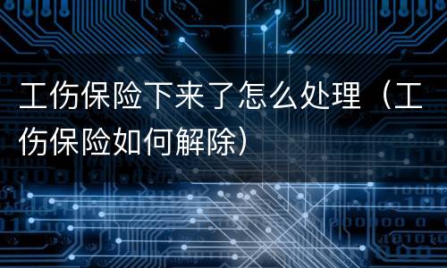 工伤保险下来了怎么处理（工伤保险如何解除）