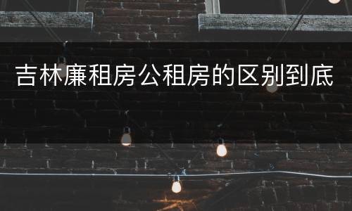 吉林廉租房公租房的区别到底