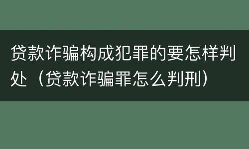 贷款诈骗构成犯罪的要怎样判处（贷款诈骗罪怎么判刑）