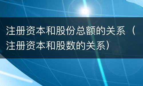 注册资本和股份总额的关系（注册资本和股数的关系）