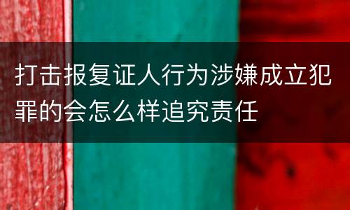 打击报复证人行为涉嫌成立犯罪的会怎么样追究责任