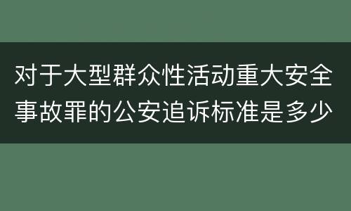 对于大型群众性活动重大安全事故罪的公安追诉标准是多少