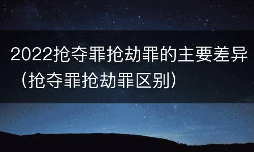 2022抢夺罪抢劫罪的主要差异（抢夺罪抢劫罪区别）