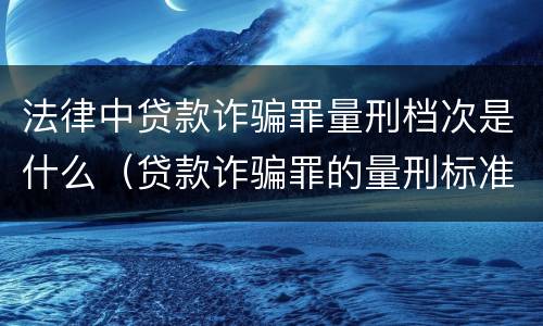 法律中贷款诈骗罪量刑档次是什么（贷款诈骗罪的量刑标准）