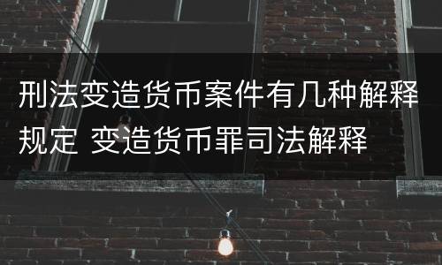 刑法变造货币案件有几种解释规定 变造货币罪司法解释