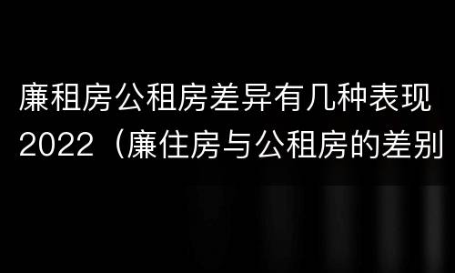廉租房公租房差异有几种表现2022（廉住房与公租房的差别）