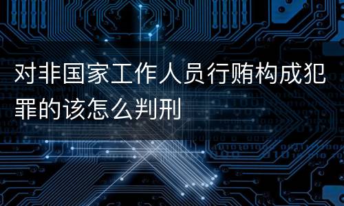 对非国家工作人员行贿构成犯罪的该怎么判刑