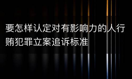要怎样认定对有影响力的人行贿犯罪立案追诉标准
