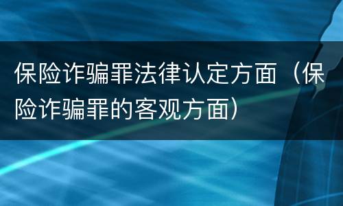 保险诈骗罪法律认定方面（保险诈骗罪的客观方面）