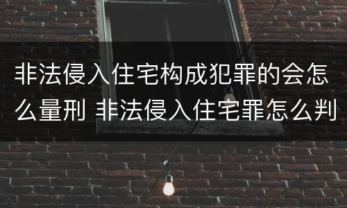 非法侵入住宅构成犯罪的会怎么量刑 非法侵入住宅罪怎么判刑