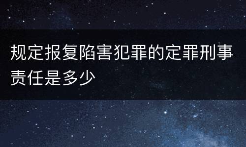 规定报复陷害犯罪的定罪刑事责任是多少