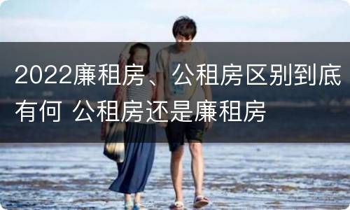 2022廉租房、公租房区别到底有何 公租房还是廉租房