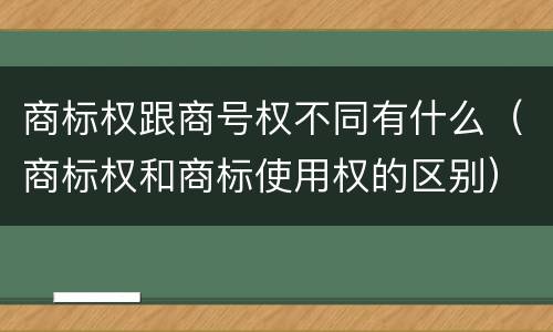 商标权跟商号权不同有什么（商标权和商标使用权的区别）