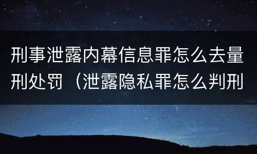 刑事泄露内幕信息罪怎么去量刑处罚（泄露隐私罪怎么判刑）