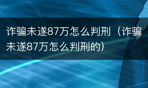 诈骗未遂87万怎么判刑（诈骗未遂87万怎么判刑的）