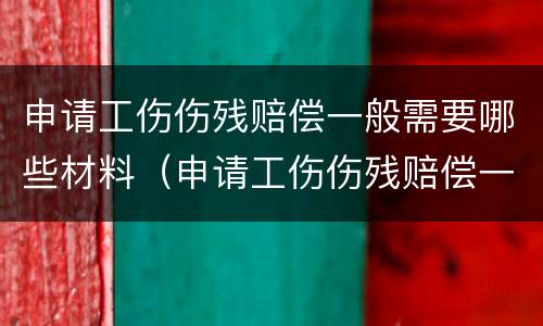 申请工伤伤残赔偿一般需要哪些材料（申请工伤伤残赔偿一般需要哪些材料和证件）