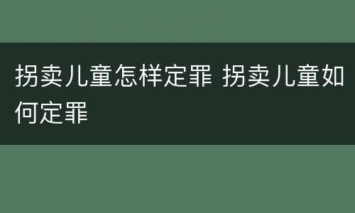 拐卖儿童怎样定罪 拐卖儿童如何定罪
