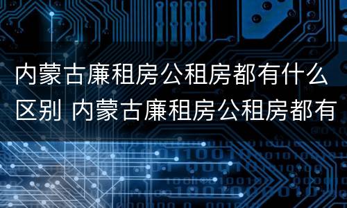 内蒙古廉租房公租房都有什么区别 内蒙古廉租房公租房都有什么区别图片
