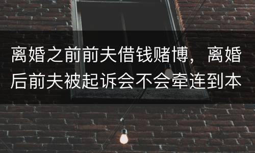 离婚之前前夫借钱赌博，离婚后前夫被起诉会不会牵连到本人