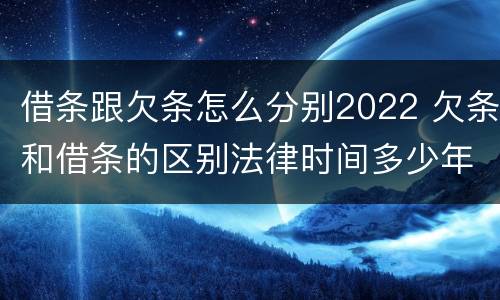 借条跟欠条怎么分别2022 欠条和借条的区别法律时间多少年