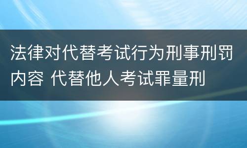 法律对代替考试行为刑事刑罚内容 代替他人考试罪量刑