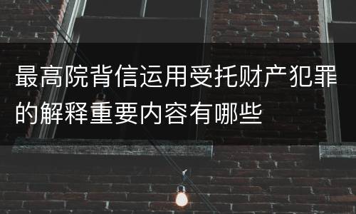 最高院背信运用受托财产犯罪的解释重要内容有哪些