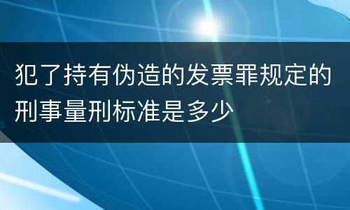 犯了持有伪造的发票罪规定的刑事量刑标准是多少