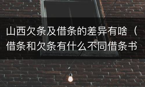 山西欠条及借条的差异有啥（借条和欠条有什么不同借条书写）