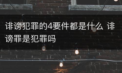 诽谤犯罪的4要件都是什么 诽谤罪是犯罪吗