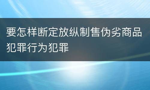 要怎样断定放纵制售伪劣商品犯罪行为犯罪
