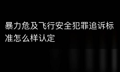 暴力危及飞行安全犯罪追诉标准怎么样认定
