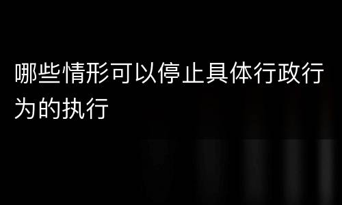 哪些情形可以停止具体行政行为的执行