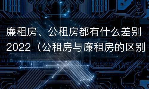 廉租房、公租房都有什么差别2022（公租房与廉租房的区别都在此,别再搞错了!）