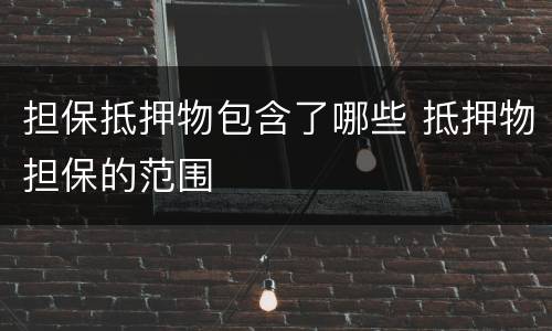担保抵押物包含了哪些 抵押物担保的范围