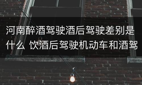 河南醉酒驾驶酒后驾驶差别是什么 饮酒后驾驶机动车和酒驾有什么区别