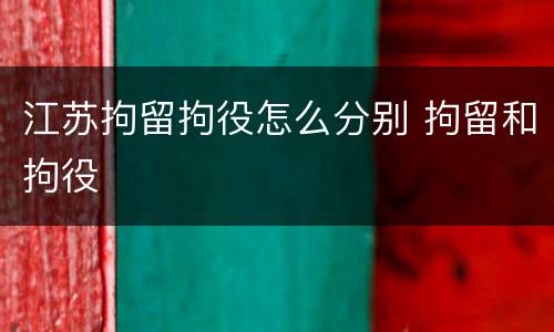 江苏拘留拘役怎么分别 拘留和拘役