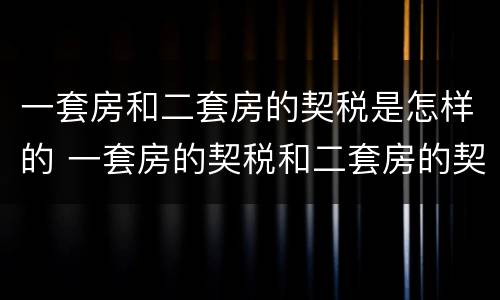 一套房和二套房的契税是怎样的 一套房的契税和二套房的契税有什么区别