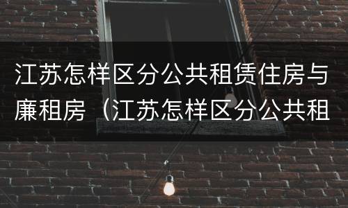江苏怎样区分公共租赁住房与廉租房（江苏怎样区分公共租赁住房与廉租房呢）