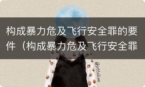 构成暴力危及飞行安全罪的要件（构成暴力危及飞行安全罪的要件是什么）