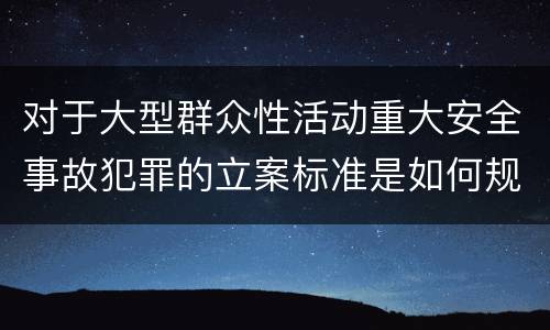 对于大型群众性活动重大安全事故犯罪的立案标准是如何规定