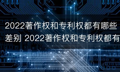 2022著作权和专利权都有哪些差别 2022著作权和专利权都有哪些差别在于