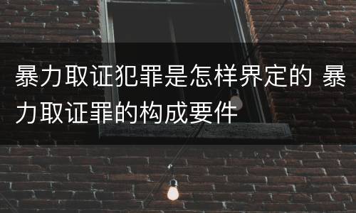 暴力取证犯罪是怎样界定的 暴力取证罪的构成要件