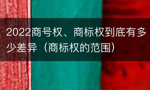 2022商号权、商标权到底有多少差异（商标权的范围）