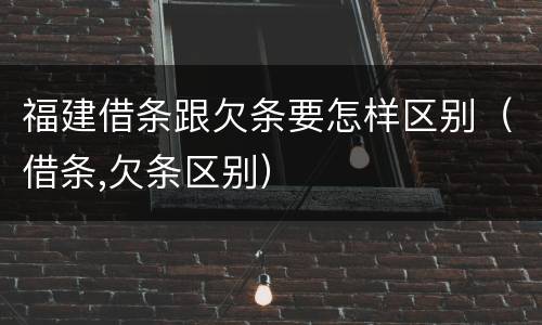 福建借条跟欠条要怎样区别（借条,欠条区别）