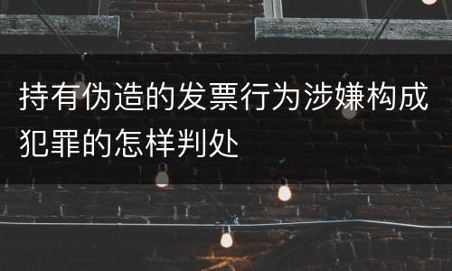 持有伪造的发票行为涉嫌构成犯罪的怎样判处