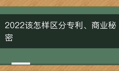 2022该怎样区分专利、商业秘密