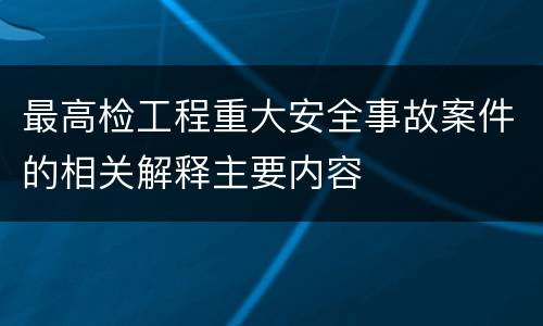 最高检工程重大安全事故案件的相关解释主要内容