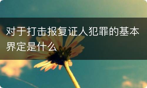 对于打击报复证人犯罪的基本界定是什么