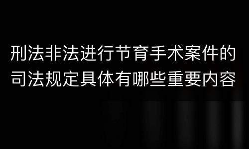 刑法非法进行节育手术案件的司法规定具体有哪些重要内容