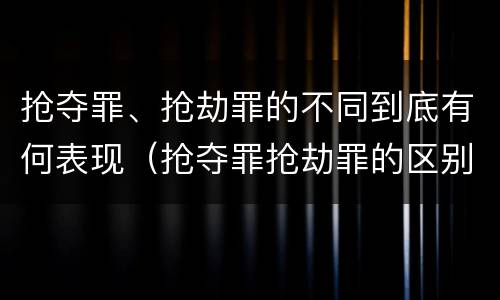 抢夺罪、抢劫罪的不同到底有何表现（抢夺罪抢劫罪的区别）